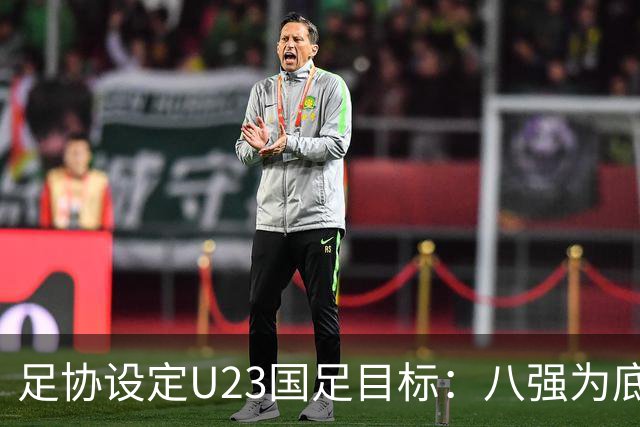 足协设定U23国足目标：八强为底线 四强为理想突破